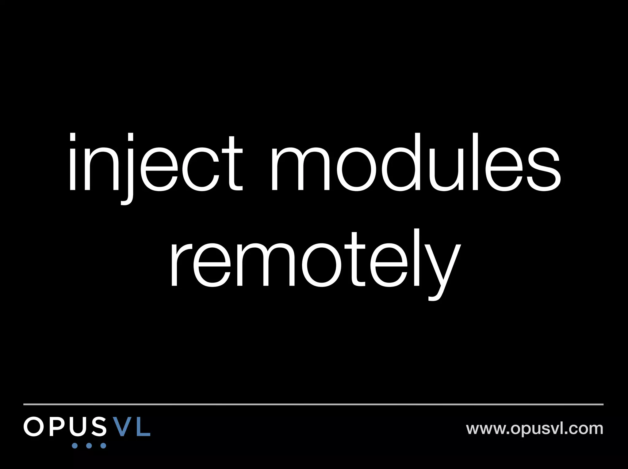 inject modules
    remotely
           www.opusvl.com!
 