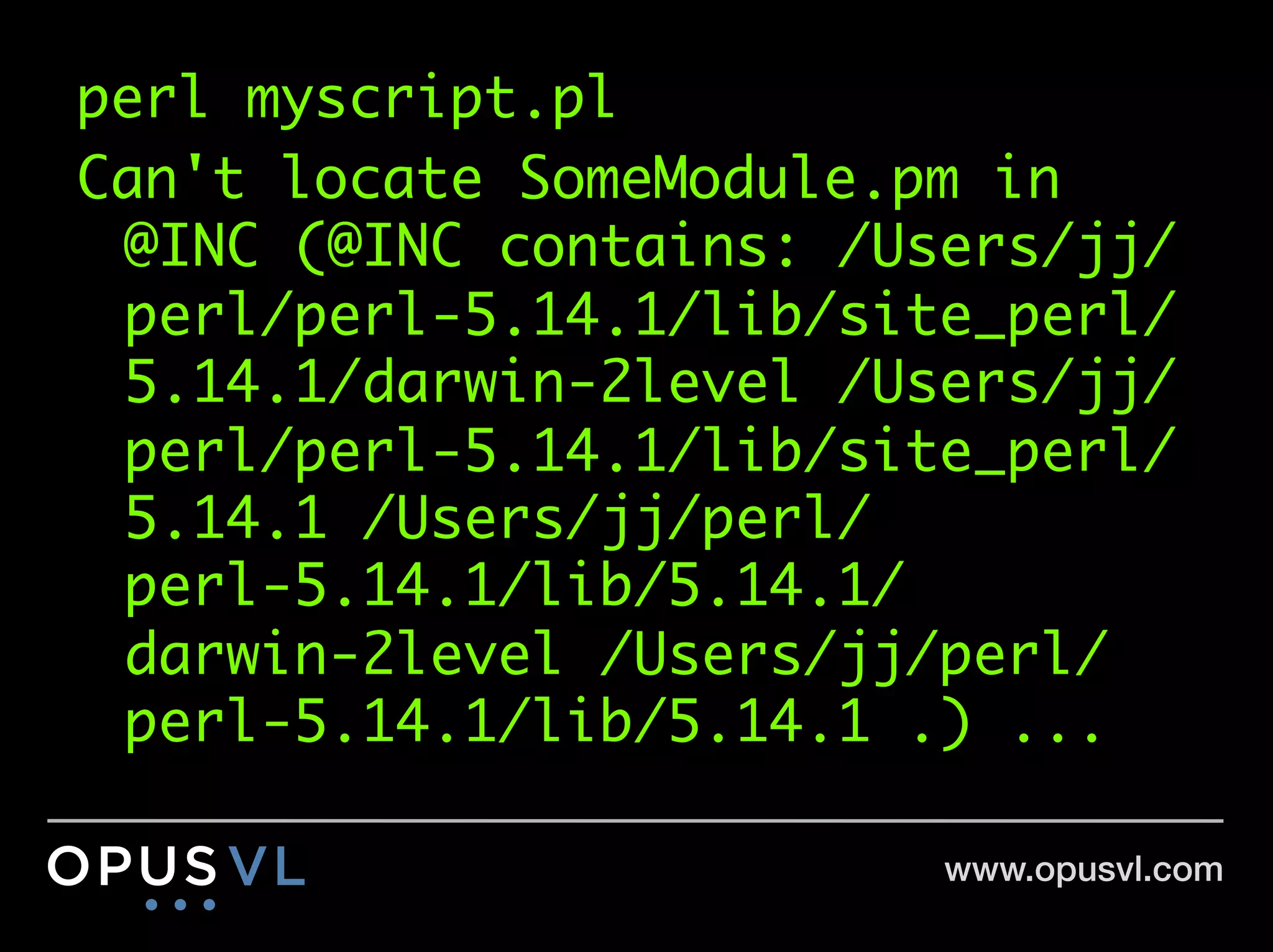 perl myscript.pl	
Can't locate SomeModule.pm in
 @INC (@INC contains: /Users/jj/
 perl/perl-5.14.1/lib/site_perl/
 5.14.1/darwin-2level /Users/jj/
 perl/perl-5.14.1/lib/site_perl/
 5.14.1 /Users/jj/perl/
 perl-5.14.1/lib/5.14.1/
 darwin-2level /Users/jj/perl/
 perl-5.14.1/lib/5.14.1 .) ...	

                         www.opusvl.com!
 