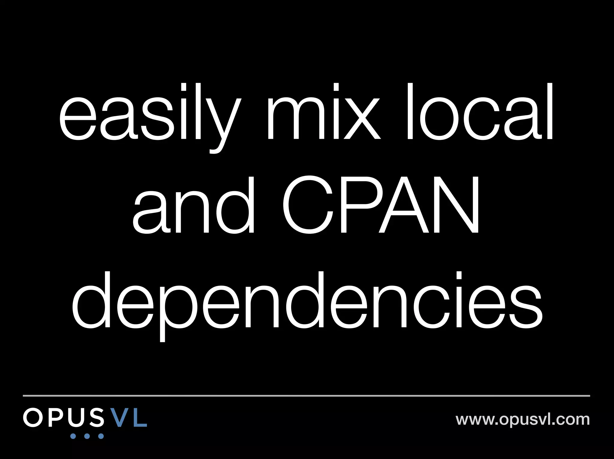 easily mix local
  and CPAN
dependencies
            www.opusvl.com!
 