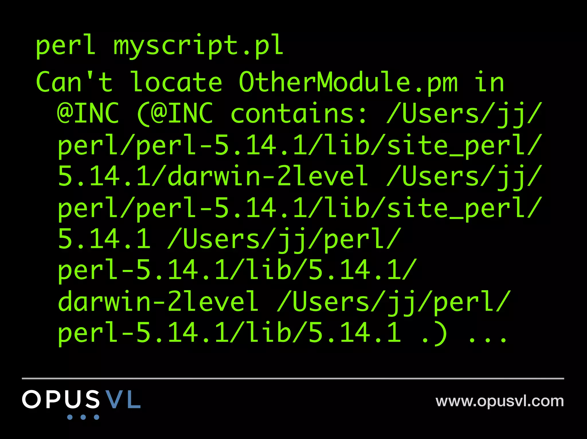 perl myscript.pl	
Can't locate OtherModule.pm in
 @INC (@INC contains: /Users/jj/
 perl/perl-5.14.1/lib/site_perl/
 5.14.1/darwin-2level /Users/jj/
 perl/perl-5.14.1/lib/site_perl/
 5.14.1 /Users/jj/perl/
 perl-5.14.1/lib/5.14.1/
 darwin-2level /Users/jj/perl/
 perl-5.14.1/lib/5.14.1 .) ...	

                         www.opusvl.com!
 