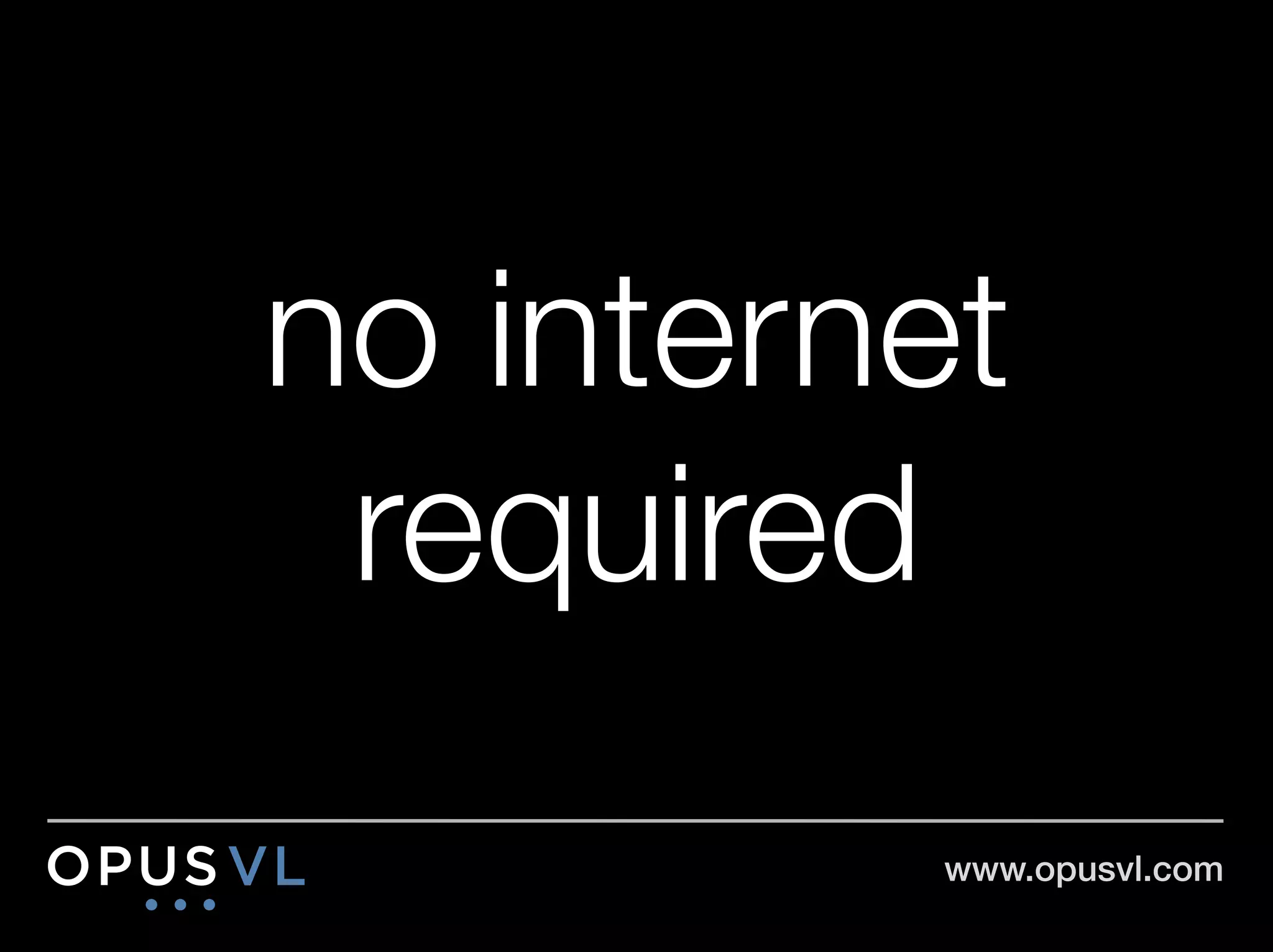 no internet
 required
          www.opusvl.com!
 