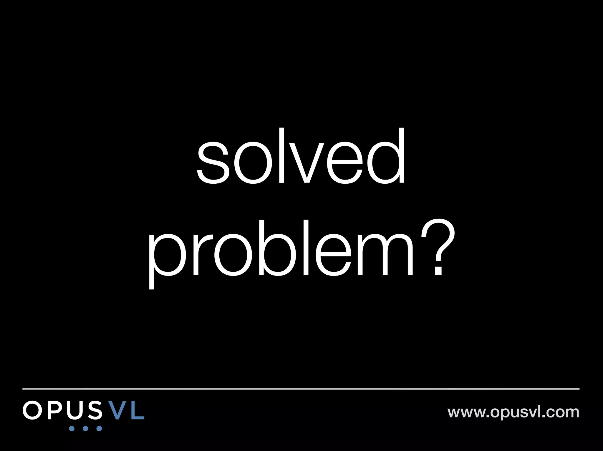solved
problem?
        www.opusvl.com!
 