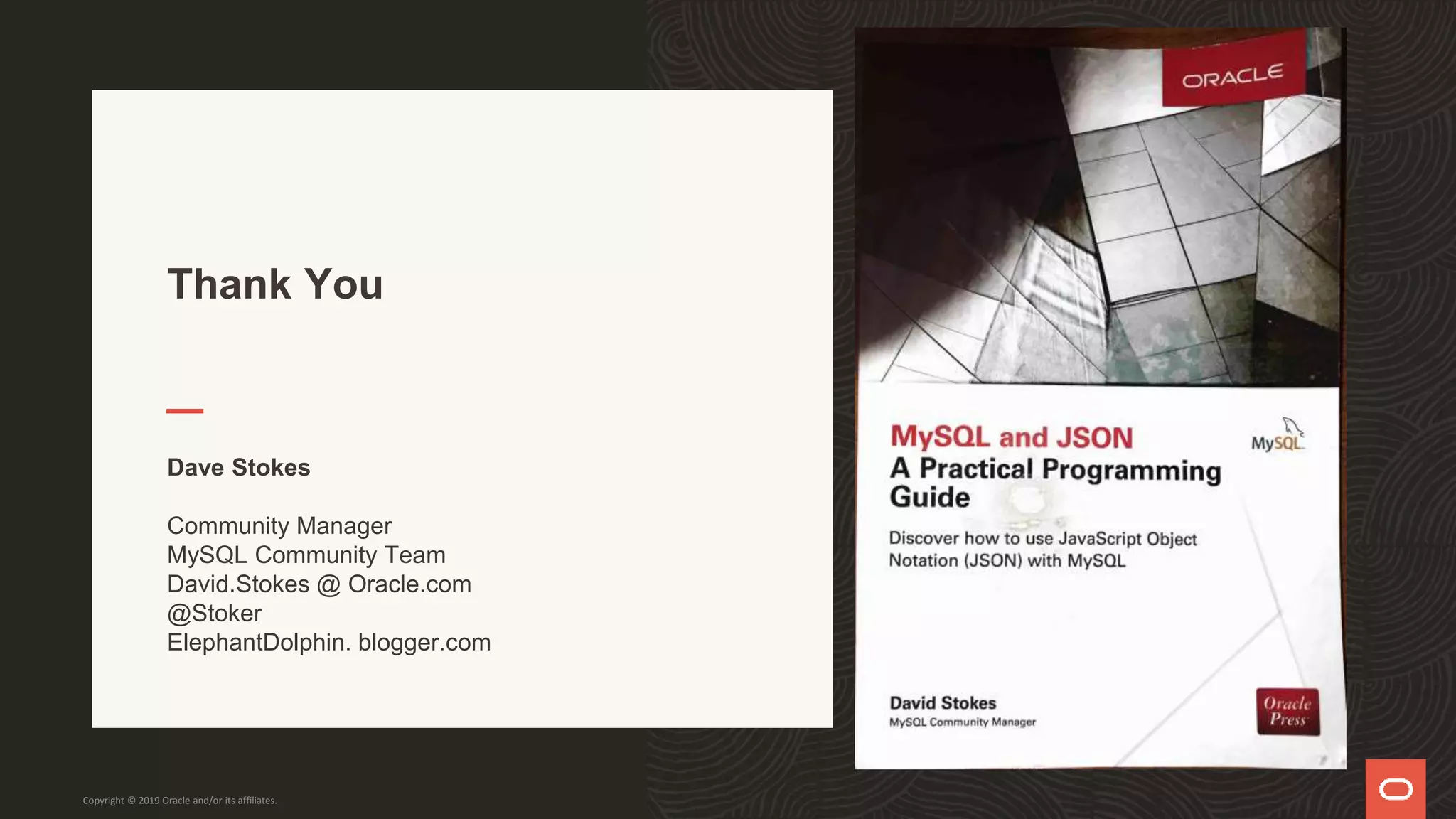 Thank You
Dave Stokes
Community Manager
MySQL Community Team
David.Stokes @ Oracle.com
@Stoker
ElephantDolphin. blogger.com
Copyright © 2019 Oracle and/or its affiliates.
 