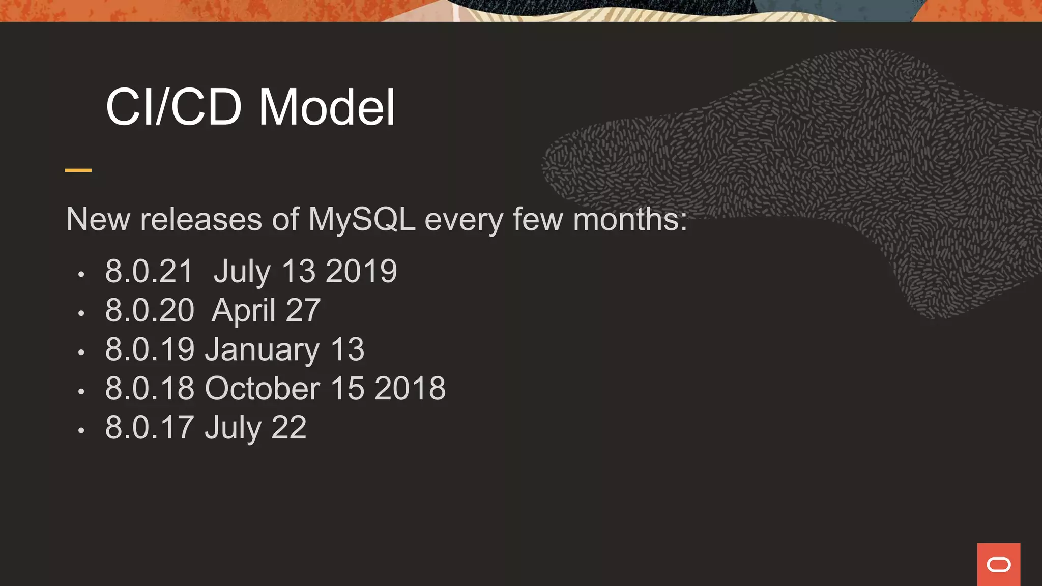 CI/CD Model
New releases of MySQL every few months:
• 8.0.21 July 13 2019
• 8.0.20 April 27
• 8.0.19 January 13
• 8.0.18 October 15 2018
• 8.0.17 July 22
 