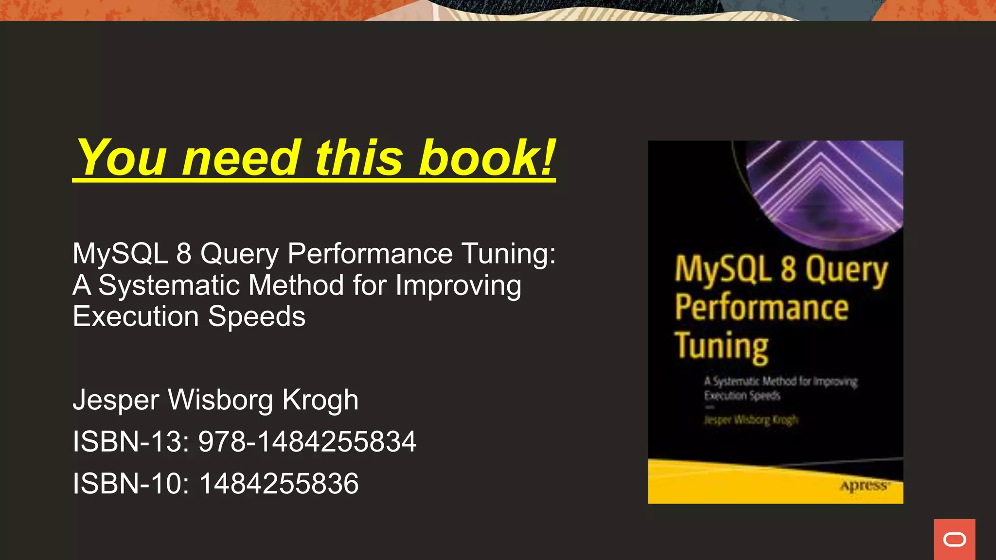 You need this book!
MySQL 8 Query Performance Tuning:
A Systematic Method for Improving
Execution Speeds
Jesper Wisborg Krogh
ISBN-13: 978-1484255834
ISBN-10: 1484255836
 