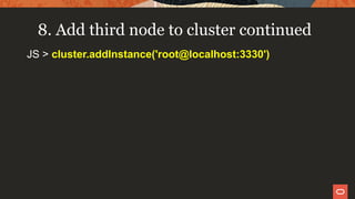 8. Add third node to cluster continued
JS > cluster.addInstance('root@localhost:3330')
 