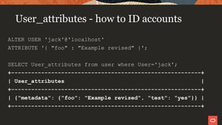 User_attributes - how to ID accounts
ALTER USER 'jack'@'localhost'
ATTRIBUTE '{ "foo" : "Example revised" }';
SELECT User_attributes from user where User='jack';
+---------------------------------------------------------+
| User_attributes |
+---------------------------------------------------------+
| {"metadata": {"foo": "Example revised", "test": "yes"}} |
+---------------------------------------------------------+
 