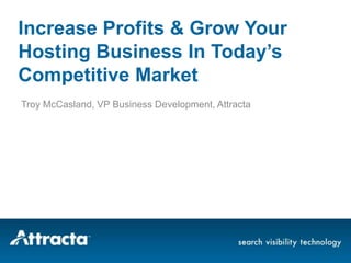 Increase Profits & Grow Your
Hosting Business In Today’s
Competitive Market
Troy McCasland, VP Business Development, Attracta
 