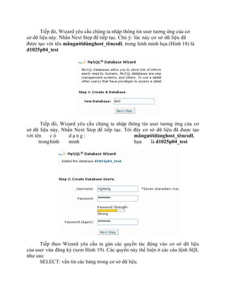 Tiếp đó, Wizard yêu cầu chúng ta nhập thông tin user tương ứng của cơ
sở dữ liệu này. Nhấn Next Step để tiếp tục. Chú ý: lúc này cơ sở dữ liệu đã
được tạo với tên mãngườidùnghost_têncsdl, trong hình minh họa (Hình 18) là
d1025p04_test
Tiếp đó, Wizard yêu cầu chúng ta nhập thông tin user tương ứng của cơ
sở dữ liệu này. Nhấn Next Step để tiếp tục. Tới đây cơ sở dữ liệu đã được tạo
với tên c ó d ạ n g : mãngườidùnghost_têncsdl,
tronghình minh họa là d1025p04_test
Tiếp theo Wizard yêu cầu ta gán các quyền tác động vào cơ sở dữ liệu
của user vừa đăng ký (xem Hình 19). Các quyền này thể hiện ở các câu lệnh SQL
như sau:
SELECT: vấn tin các bảng trong cơ sở dữ liệu.
 