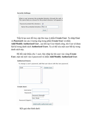Tiếp là tạo user để truy cập thư mục ở phần Create User. Ta nhập User
và Password vào các ô tương ứng trong phần Create User và nhấn
Add/Modify Authorized User , sau khi tạo User thành công, tên User sẽ được
liệt kê trong danh sách Authorized Users. Ta có thể xóa một user bất kỳ trong
danh sách này.
Để đổi mật khẩu cho 1 user, hãy nhập lại tên user vào vùng Create
User, mật mã mới vào ô password và nhấn Add/Modify Authorized User.
Kết quả như hình dưới:
 