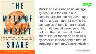 Market share is not an advantage,
by itself. It is the result of a
sustainable competitive advantage,
not the cause. I am ...