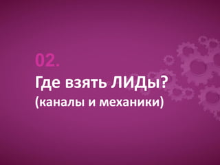 02.
Где взять ЛИДы?
(каналы и механики)
 