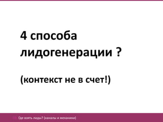 4 способа
    лидогенерации ?
    (контекст не в счет!)


02. Где взять лиды? (каналы и механики)
 