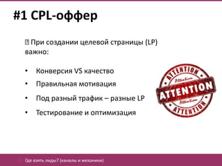 #1 CPL-оффер
     При создании целевой страницы (LP)
   важно:

   •    Конверсия VS качество
   •    Правильная мотивация
   •    Под разный трафик – разные LP
   •    Тестирование и оптимизация




02. Где взять лиды? (каналы и механики)
 