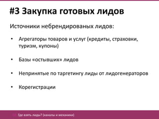 #3 Закупка готовых лидов
Источники небрендированых лидов:
•   Агрегаторы товаров и услуг (кредиты, страховки,
    туризм, купоны)

•   Базы «остывших» лидов

•   Непринятые по таргетингу лиды от лидогенераторов

•   Корегистрации



02. Где взять лиды? (каналы и механики)
 