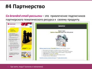 #4 Партнерство
Co-branded email-рассылки – это привлечение подписчиков
партнерского тематического ресурса к своему продукту.




 02. Где взять лиды? (каналы и механики)
 