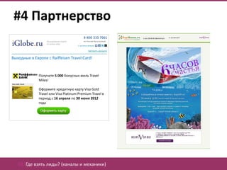 #4 Партнерство

Выходные в Европе с Raiffeisen Travel Card!


              Получите 5 000 бонусных миль Travel
              Miles!

              Оформите кредитную карту Visa Gold
              Travel или Visa Platinum Premium Travel в
              период с 16 апреля по 30 июня 2012
              года




   02. Где взять лиды? (каналы и механики)
 