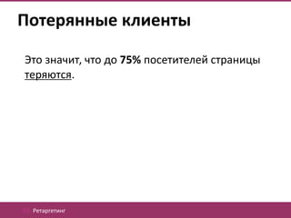 Потерянные клиенты

Это значит, что до 75% посетителей страницы
теряются.




03. Ретаргетинг
 