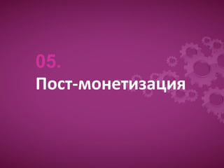 05.
Пост-монетизация
 