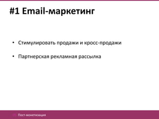 #1 Email-маркетинг

• Стимулировать продажи и кросс-продажи

• Партнерская рекламная рассылка




05. Пост-монетизация
 