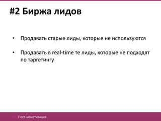 #2 Биржа лидов

•   Продавать старые лиды, которые не используются

•   Продавать в real-time те лиды, которые не подходят
    по таргетингу




05. Пост-монетизация
 