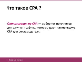 Что такое CPA ?

Оптимизация по CPA — выбор тех источников
для закупки трафика, которые дают наименьшую
CPA для рекламодателя.




01. Вводные мантры
 