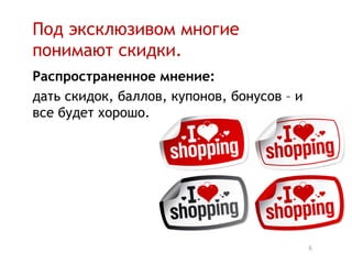Под эксклюзивом многие
понимают скидки.
Распространенное мнение:
дать скидок, баллов, купонов, бонусов – и
все будет хорошо.




                                            6
 