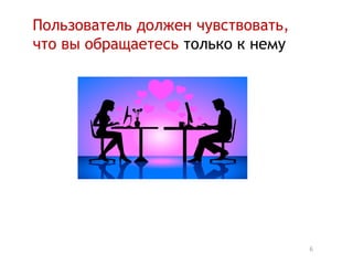Пользователь должен чувствовать,
что вы обращаетесь только к нему




                                   6
 