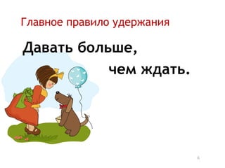 Главное правило удержания

Давать больше,
           чем ждать.




                            6
 