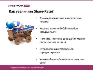 Как увеличить Share-Rate?
                            • Только релевантные и интересные
                              письма

                            • Хорошо заметный Call-to-action
                              «Поделиться»

                            • Помните, что тема сообщения может
                              стать текстом ретвита

                            • Отправленный email нельзя
                              отредактировать

                            • Учитывайте особенности разных соц.
                              сетей
01. Объединение каналов коммуникации
 