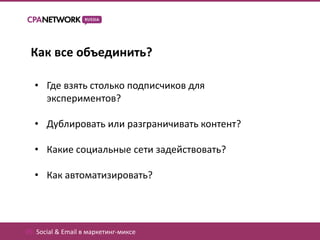 Как все объединить?

  • Где взять столько подписчиков для
    экспериментов?

  • Дублировать или разграничивать контент?

  • Какие социальные сети задействовать?

  • Как автоматизировать?




05. Social & Email в маркетинг-миксе
 