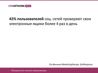 42% пользователей соц. сетей проверяют свои
 электронные ящики более 4 раз в день




                                       По данным MarketingSherpa, GetResponse

01. Объединение каналов коммуникации
 