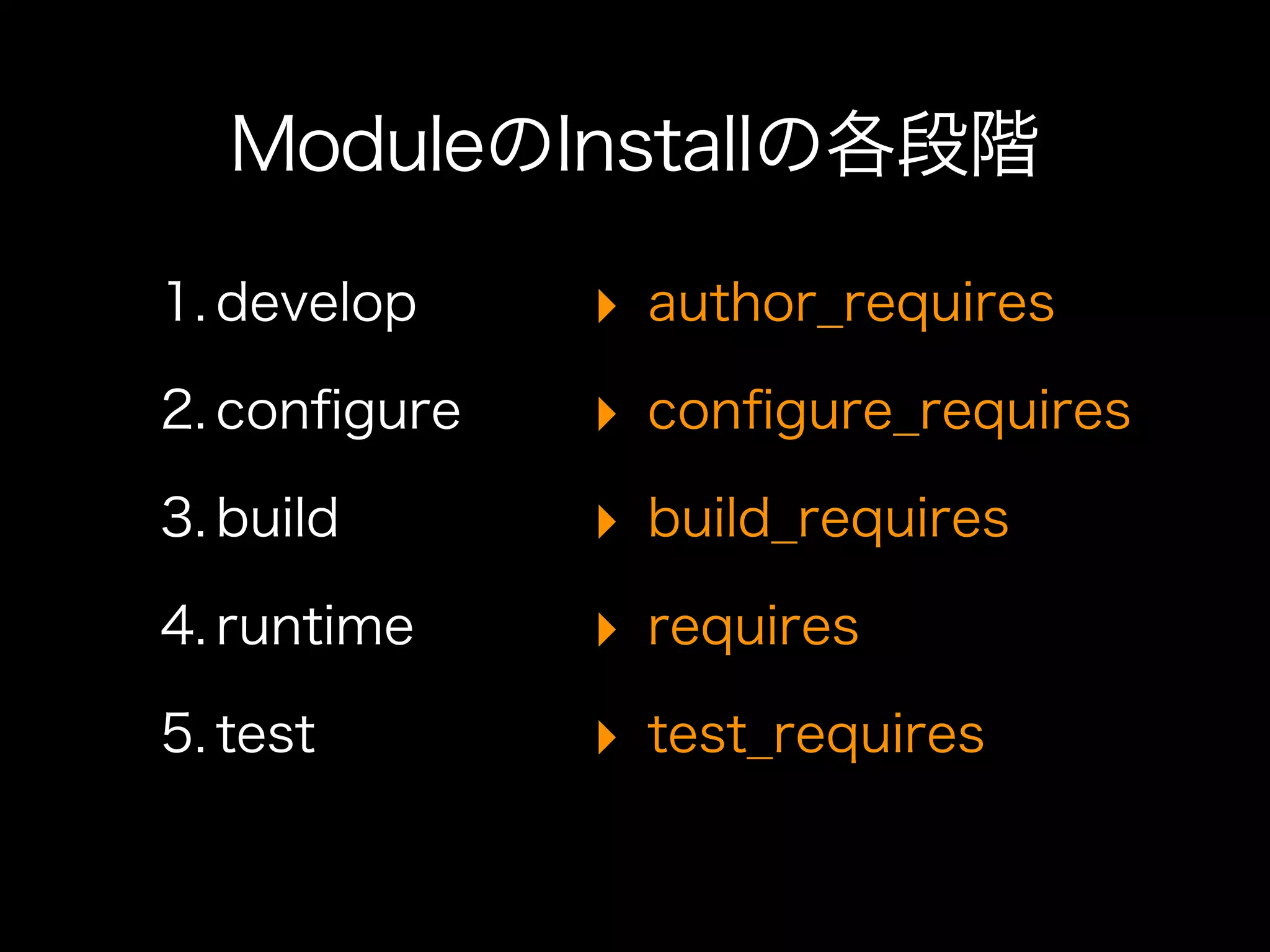 ModuleのInstallの各段階

1. develop    ‣ author_requires
2. conﬁgure   ‣ conﬁgure_requires
3. build      ‣ build_requires
4. runtime    ‣ requires
5. test       ‣ test_requires
 