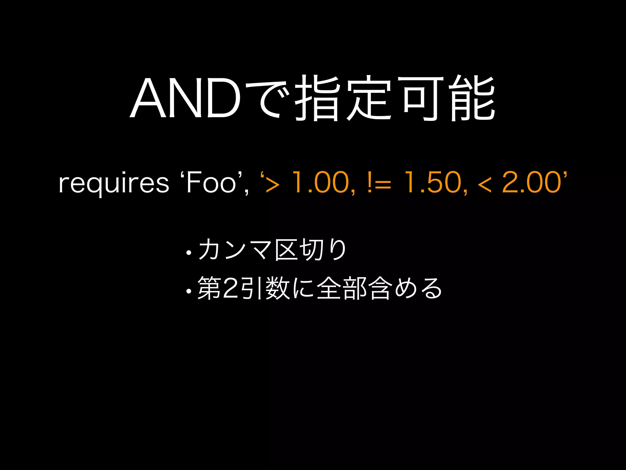 ANDで指定可能
requires Foo , > 1.00, != 1.50, < 2.00

         •カンマ区切り
         •第2引数に全部含める
 