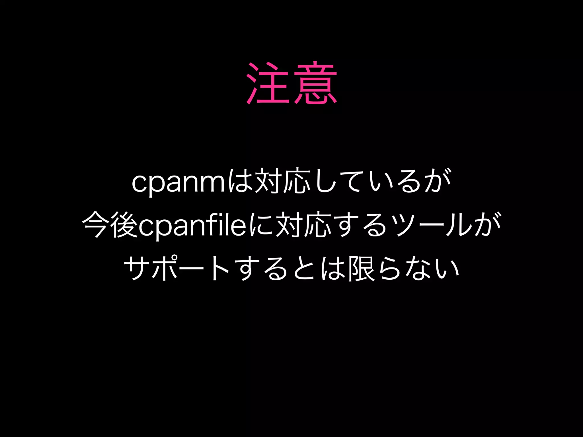 注意
  cpanmは対応しているが
今後cpanfileに対応するツールが
 サポートするとは限らない
 