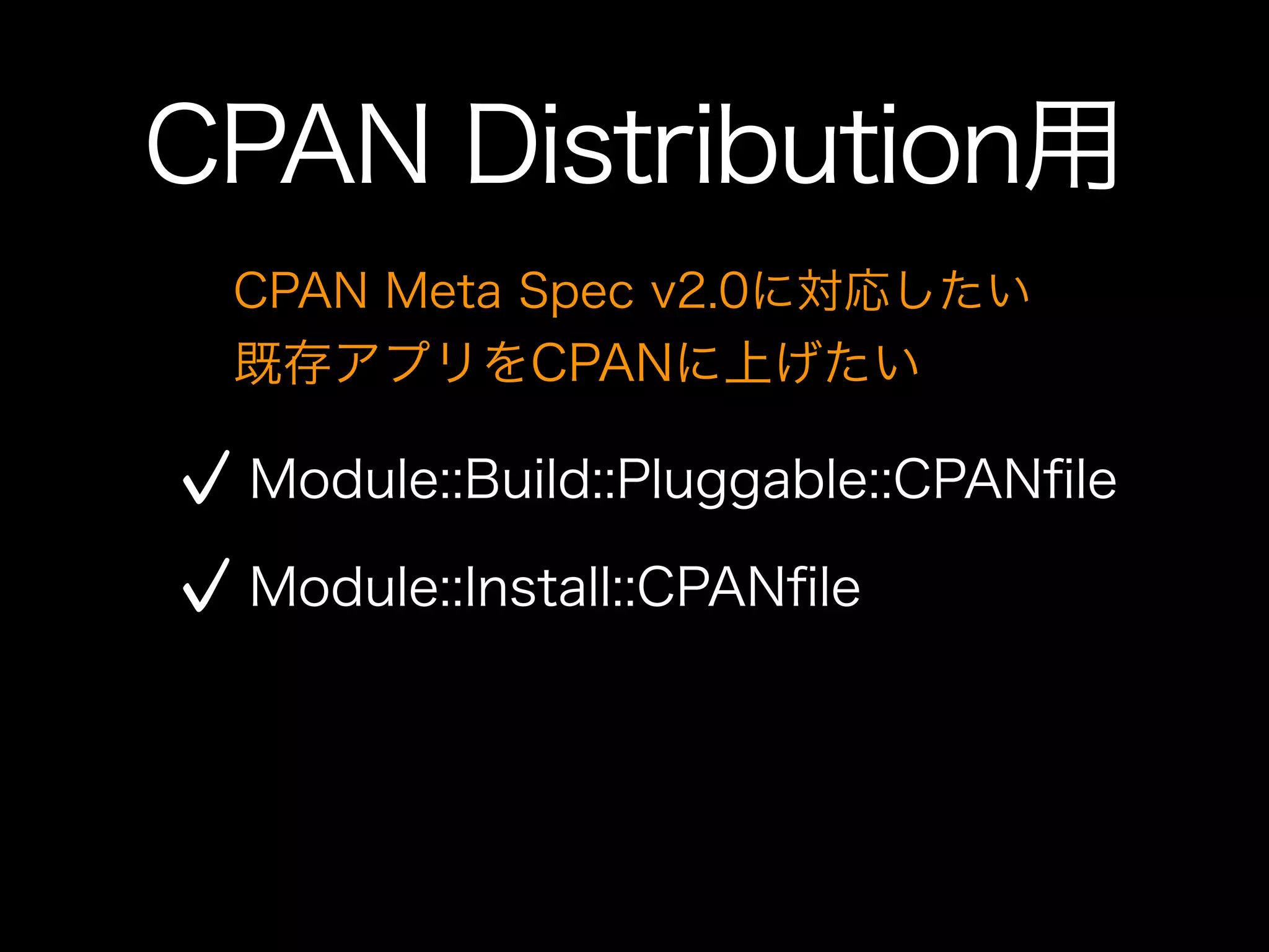 CPAN Distribution用
 CPAN Meta Spec v2.0に対応したい
 既存アプリをCPANに上げたい

 Module::Build::Pluggable::CPANﬁle

 Module::Install::CPANﬁle
 