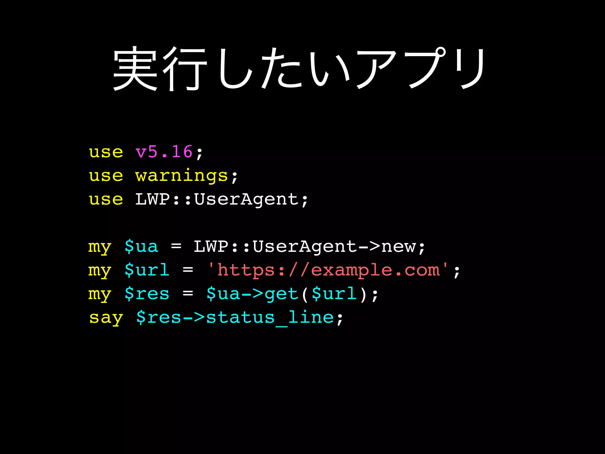 実行したいアプリ
use v5.16;
use warnings;
use LWP::UserAgent;

my $ua = LWP::UserAgent->new;
my $url = 'https://example.com';
my $res = $ua->get($url);
say $res->status_line;
 