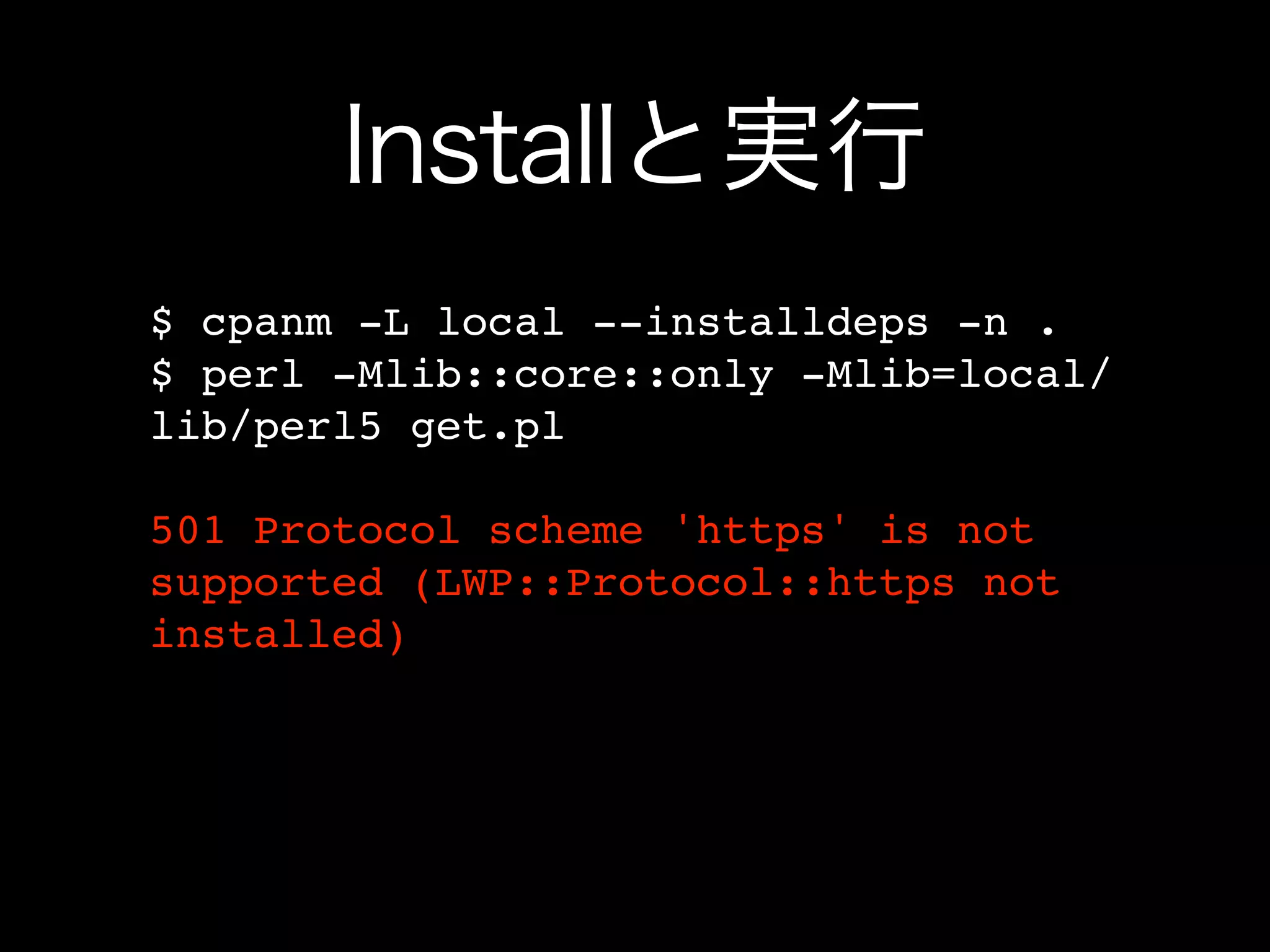 Installと実行
$ cpanm -L local --installdeps -n .
$ perl -Mlib::core::only -Mlib=local/
lib/perl5 get.pl

501 Protocol scheme 'https' is not
supported (LWP::Protocol::https not
installed)
 