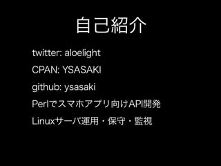自己紹介
twitter: aloelight
CPAN: YSASAKI
github: ysasaki
Perlでスマホアプリ向けAPI開発
Linuxサーバ運用・保守・監視
 