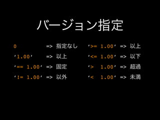 バージョン指定
0        => 指定なし   ‘>= 1.00’ => 以上
‘1.00‘   => 以上     ‘<= 1.00’ => 以下
‘== 1.00’ => 固定    ‘>   1.00’ => 超過
‘!= 1.00’ => 以外    ‘<   1.00’ => 未満
 
