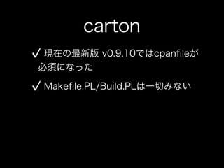 carton
 現在の最新版 v0.9.10ではcpanﬁleが
必須になった

Makeﬁle.PL/Build.PLは一切みない
 