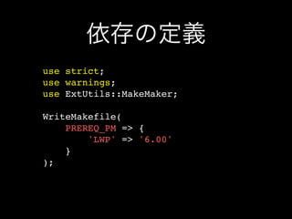 依存の定義
use strict;
use warnings;
use ExtUtils::MakeMaker;

WriteMakefile(
    PREREQ_PM => {
        'LWP' => '6.00'
    }
);
 