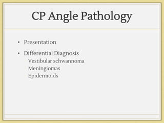 CP Angle Pathology
• Presentation
• Differential Diagnosis
• Vestibular schwannoma
• Meningiomas
• Epidermoids
 