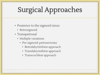 Surgical Approaches
• Posterior to the sigmoid sinus
• Retrosigmoid
• Transpetrosal
• Multiple variations
• Pre-sigmoid: petrosectomy
• Retrolabyrinthine approach
• Translabyrinthine approach
• Transcochlear approach
 