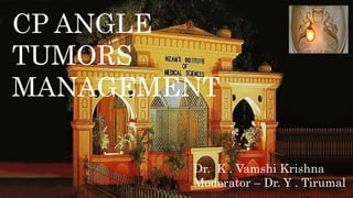 CP ANGLE
TUMORS
MANAGEMENT
Dr. K . Vamshi Krishna
Moderator – Dr. Y . Tirumal
 