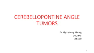 CEREBELLOPONTINE ANGLE
TUMORS
Dr. Myo Maung Maung
ORL-HNS
29.4.19
1
 