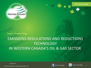 /Process-Ecology @processecology
EMISSIONS REGULATIONS AND REDUCTIONS
TECHNOLOGY
IN WESTERN CANADA’S OIL & GAS SECTOR
Laura L. Chutny, P.Eng.
17/05/2017
2017©COPYRIGHT PROCESS ECOLOGY INC.
1
 