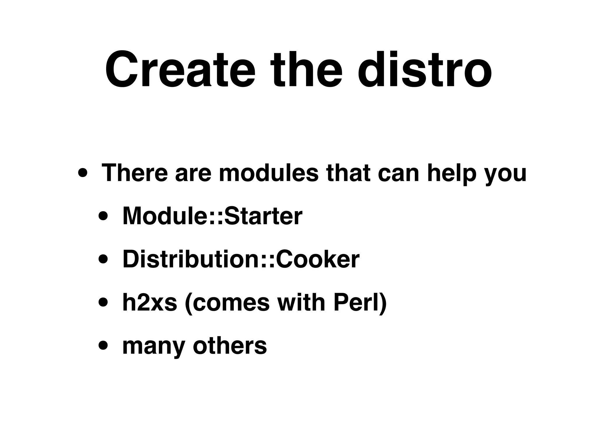 Create the distro
• There are modules that can help you!
• Module::Starter!
• Distribution::Cooker!
• h2xs (comes with Perl)!
• many others
 