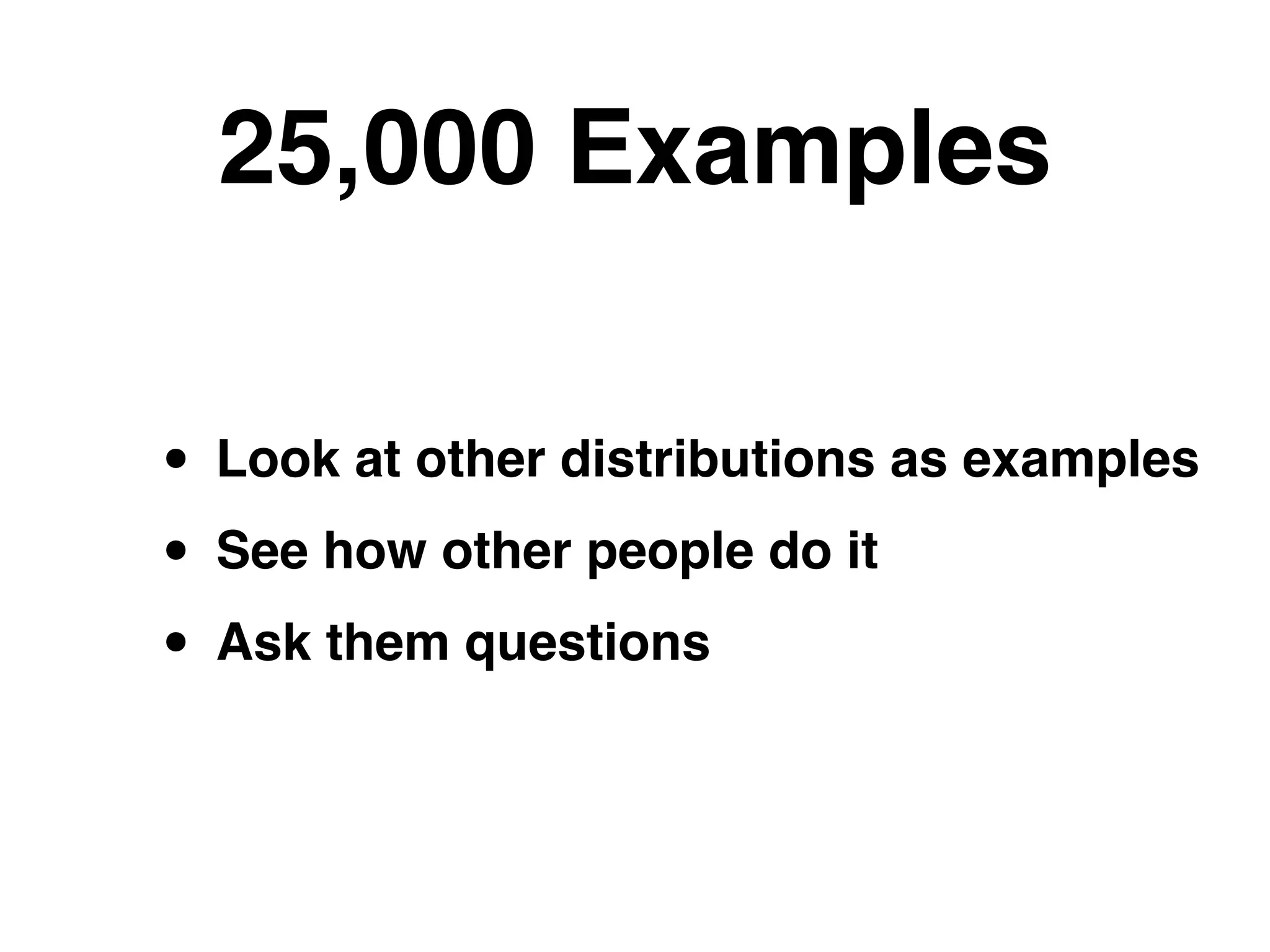25,000 Examples
• Look at other distributions as examples!
• See how other people do it!
• Ask them questions
 