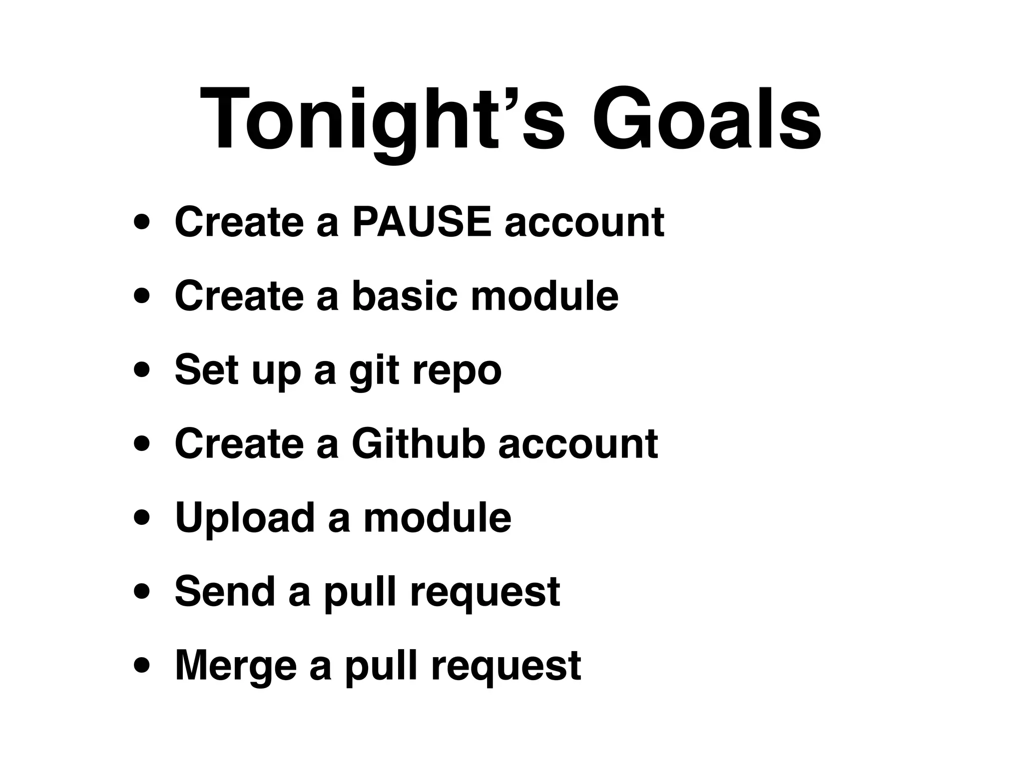 Tonight’s Goals
• Create a PAUSE account!
• Create a basic module!
• Set up a git repo!
• Create a Github account!
• Upload a module!
• Send a pull request!
• Merge a pull request
 